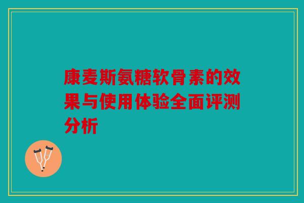康麦斯氨糖软骨素的效果与使用体验全面评测分析