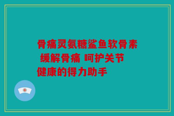 骨痛灵氨糖鲨鱼软骨素 缓解骨痛 呵护关节健康的得力助手 骨痛灵氨糖鲨鱼软骨素 缓解骨痛 呵护关节健康的得力助手