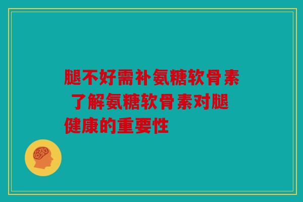 腿不好需补氨糖软骨素 了解氨糖软骨素对腿健康的重要性