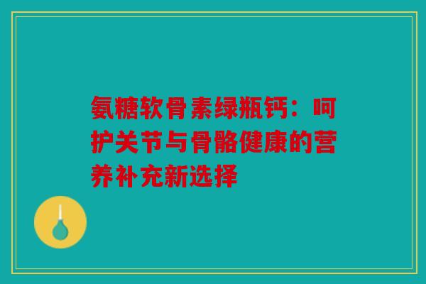 氨糖软骨素绿瓶钙:呵护关节与骨骼健康的营养补充新选择 氨糖软骨素绿瓶钙:呵护关节与骨骼健康的营养补充新选择