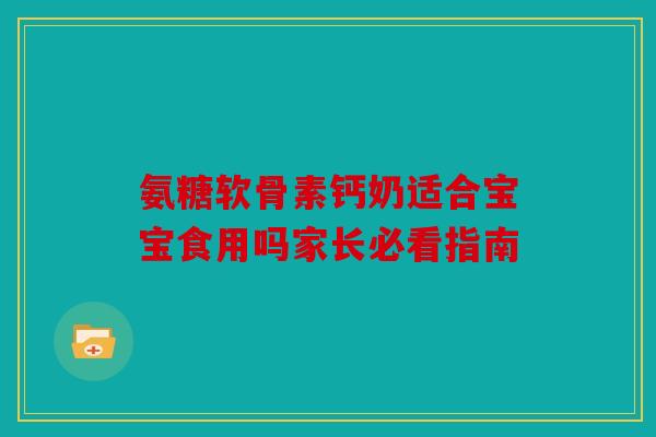 氨糖软骨素钙奶适合宝宝食用吗家长必看指南