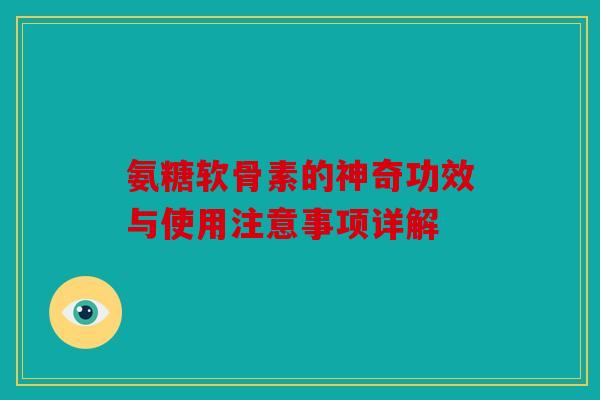 氨糖软骨素的神奇功效与使用注意事项详解