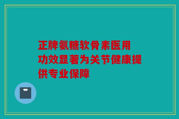 正牌氨糖软骨素医用 功效显著为关节健康提供专业保障 正牌氨糖软骨素医用 功效显著为关节健康提供专业保障