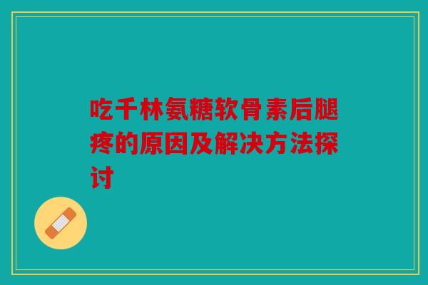 吃千林氨糖软骨素后腿疼的原因及解决方法探讨