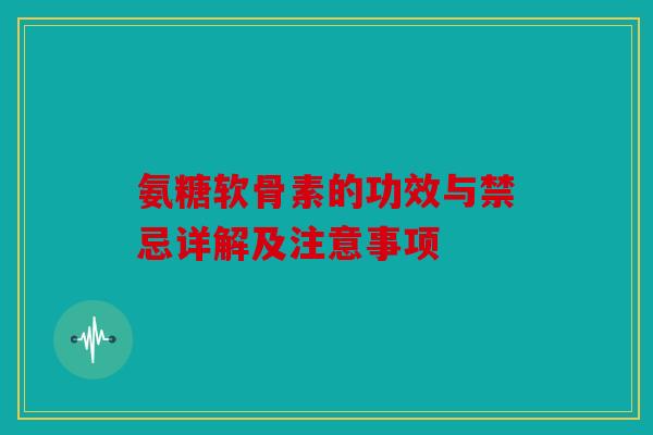 氨糖软骨素的功效与禁忌详解及注意事项 氨糖软骨素的功效与禁忌详解及注意事项