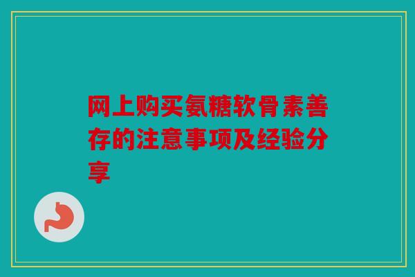 网上购买氨糖软骨素善存的注意事项及经验分享 网上购买氨糖软骨素善存的注意事项及经验分享