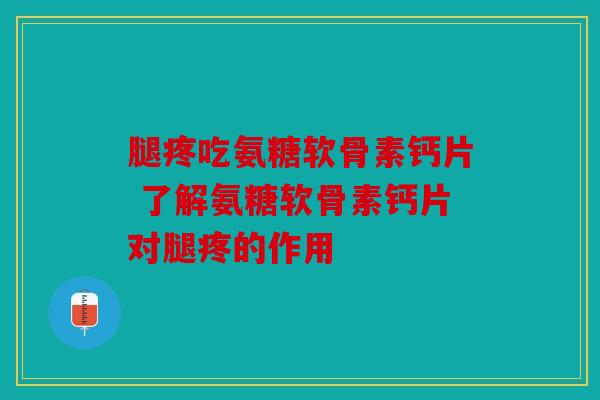腿疼吃氨糖软骨素钙片 了解氨糖软骨素钙片对腿疼的作用 腿疼吃氨糖软骨素钙片 了解氨糖软骨素钙片对腿疼的作用