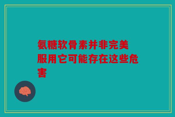 氨糖软骨素并非完美 服用它可能存在这些危害 氨糖软骨素并非完美 服用它可能存在这些危害