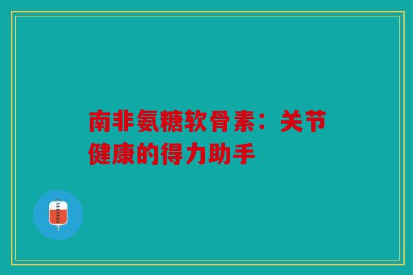 南非氨糖软骨素:关节健康的得力助手 南非氨糖软骨素:关节健康的得力助手