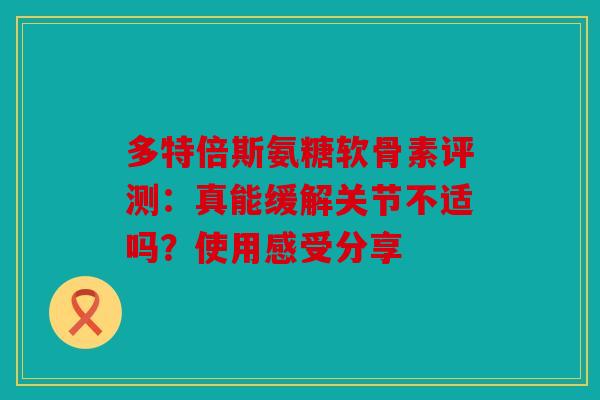 多特倍斯氨糖软骨素评测：真能缓解关节不适吗？使用感受分享
