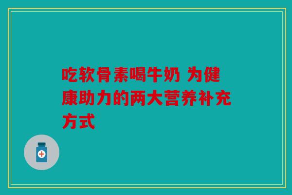 吃软骨素喝牛奶 为健康助力的两大营养补充方式 吃软骨素喝牛奶 为健康助力的两大营养补充方式