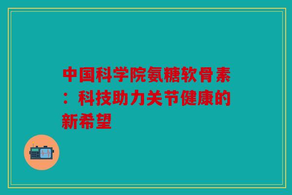 中国科学院氨糖软骨素:科技助力关节健康的新希望 中国科学院氨糖软骨素:科技助力关节健康的新希望