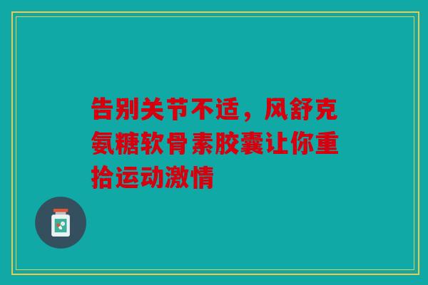 告别关节不适,风舒克氨糖软骨素胶囊让你重拾运动激情 告别关节不适,风舒克氨糖软骨素胶囊让你重拾运动激情