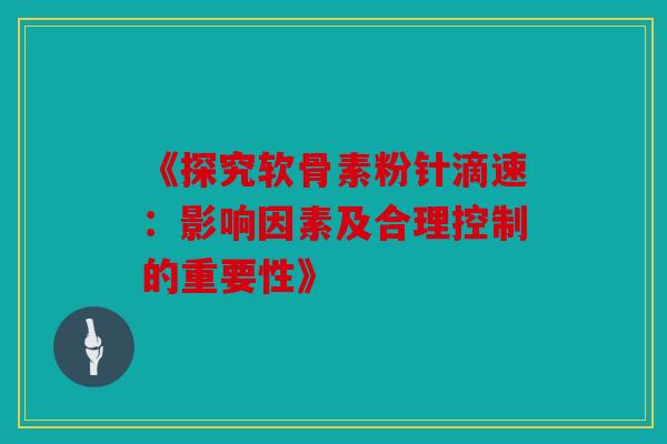 《探究软骨素粉针滴速:影响因素及合理控制的重要性》 《探究软骨素粉针滴速:影响因素及合理控制的重要性》