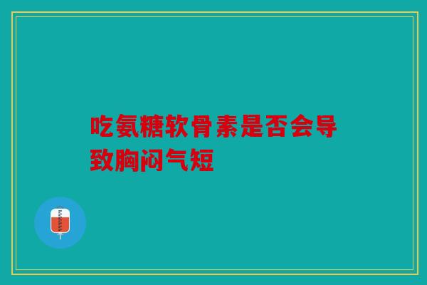 吃氨糖软骨素是否会导致胸闷气短