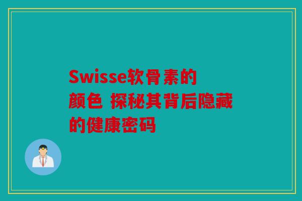 Swisse软骨素的颜色 探秘其背后隐藏的健康密码
