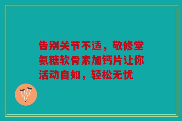 告别关节不适,敬修堂氨糖软骨素加钙片让你活动自如,轻松无忧 告别关节不适,敬修堂氨糖软骨素加钙片让你活动自如,轻松无忧