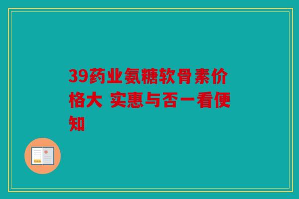 39药业氨糖软骨素价格大 实惠与否一看便知