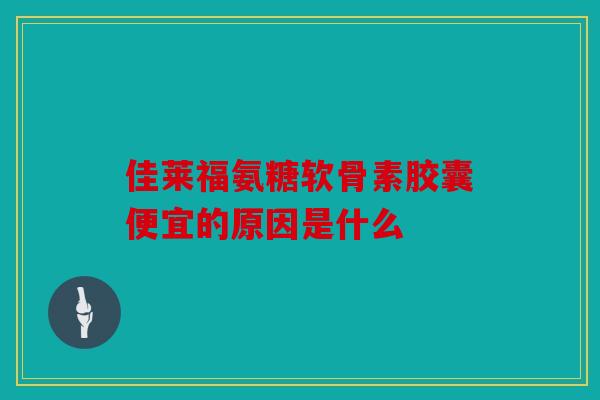 佳莱福氨糖软骨素胶囊便宜的原因是什么
