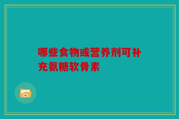 哪些食物或营养剂可补充氨糖软骨素