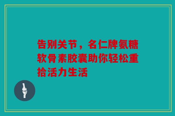 告别关节，名仁牌氨糖软骨素胶囊助你轻松重拾活力生活