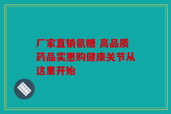 厂家直销氨糖 高品质药品实惠购健康关节从这里开始