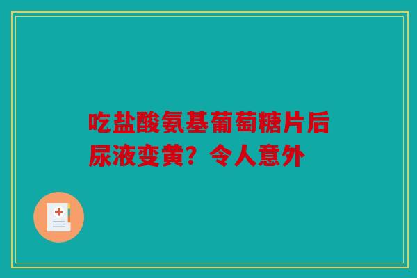 吃盐酸氨基葡萄糖片后尿液变黄?令人意外 吃盐酸氨基葡萄糖片后尿液变黄?令人意外
