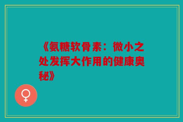 《氨糖软骨素:微小之处发挥大作用的健康奥秘》 《氨糖软骨素:微小之处发挥大作用的健康奥秘》