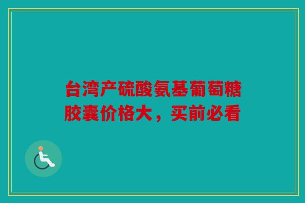 台湾产硫酸氨基葡萄糖胶囊价格大，买前必看