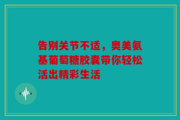 告别关节不适，奥美氨基葡萄糖胶囊带你轻松活出精彩生活