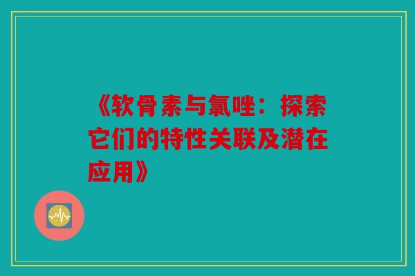 《软骨素与氯唑:探索它们的特性关联及潜在应用》 《软骨素与氯唑:探索它们的特性关联及潜在应用》