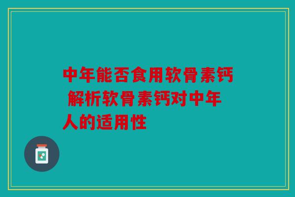 中年能否食用软骨素钙 解析软骨素钙对中年人的适用性