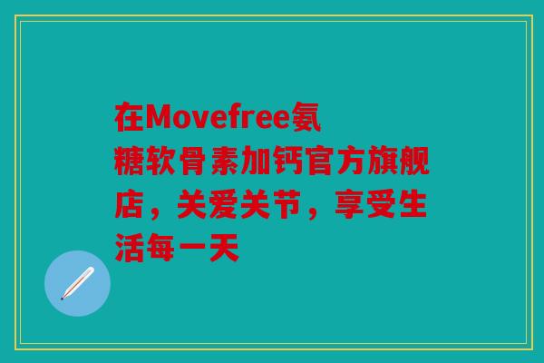 在Movefree氨糖软骨素加钙官方旗舰店，关爱关节，享受生活每一天