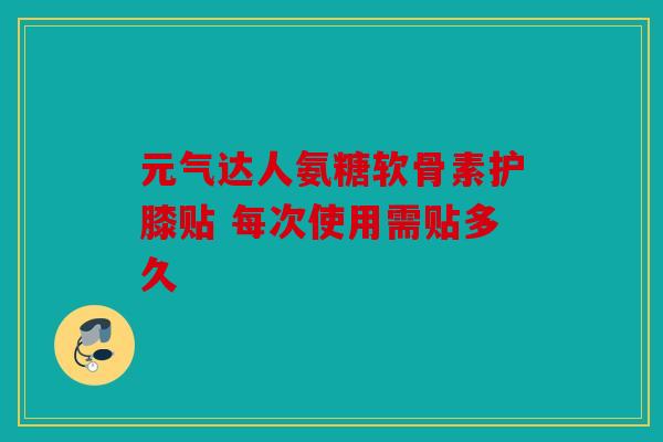 元气达人氨糖软骨素护膝贴 每次使用需贴多久