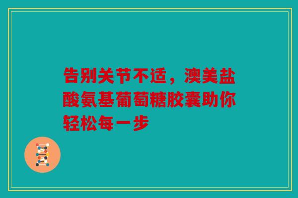 告别关节不适,澳美盐酸氨基葡萄糖胶囊助你轻松每一步 告别关节不适,澳美盐酸氨基葡萄糖胶囊助你轻松每一步