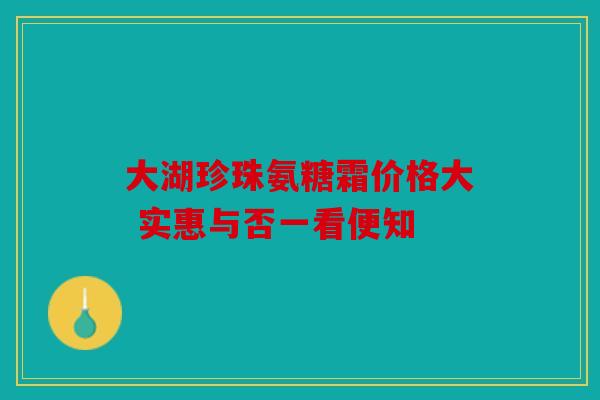 大湖珍珠氨糖霜价格大 实惠与否一看便知 大湖珍珠氨糖霜价格大 实惠与否一看便知