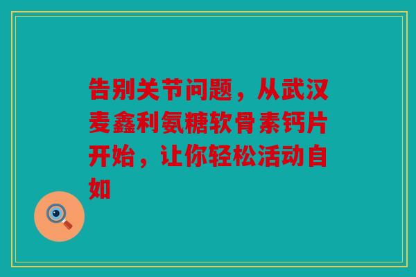 告别关节问题,从武汉麦鑫利氨糖软骨素钙片开始,让你轻松活动自如 告别关节问题,从武汉麦鑫利氨糖软骨素钙片开始,让你轻松活动自如