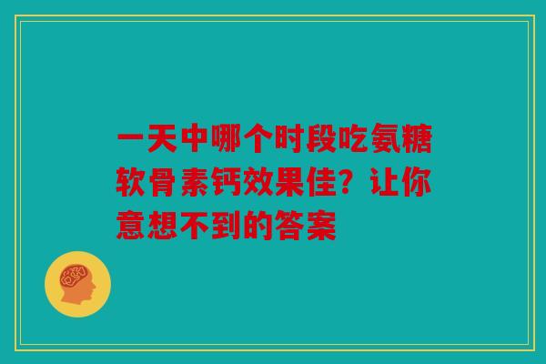 一天中哪个时段吃氨糖软骨素钙效果佳？让你意想不到的答案