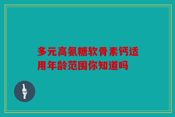 多元高氨糖软骨素钙适用年龄范围你知道吗 多元高氨糖软骨素钙适用年龄范围你知道吗