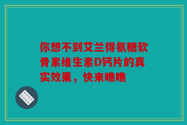 你想不到艾兰得氨糖软骨素维生素D钙片的真实效果,快来瞧瞧 你想不到艾兰得氨糖软骨素维生素D钙片的真实效果,快来瞧瞧