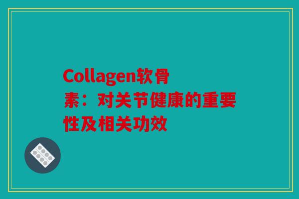 Collagen软骨素：对关节健康的重要性及相关功效