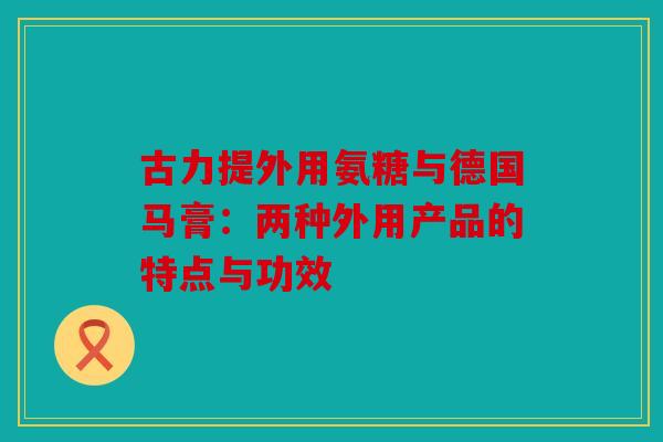 古力提外用氨糖与德国马膏:两种外用产品的特点与功效 古力提外用氨糖与德国马膏:两种外用产品的特点与功效