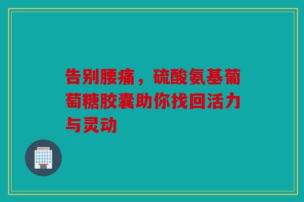 告别腰痛,硫酸氨基葡萄糖胶囊助你找回活力与灵动 告别腰痛,硫酸氨基葡萄糖胶囊助你找回活力与灵动