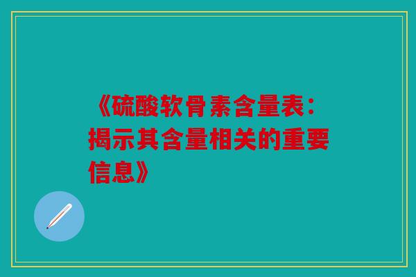 《硫酸软骨素含量表:揭示其含量相关的重要信息》 《硫酸软骨素含量表:揭示其含量相关的重要信息》