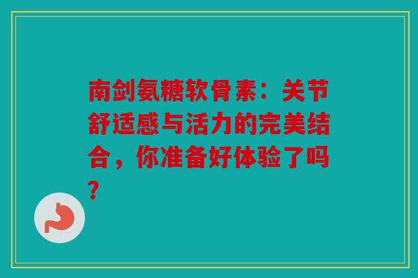 南剑氨糖软骨素：关节舒适感与活力的完美结合，你准备好体验了吗？