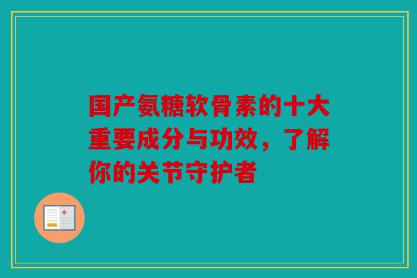 国产氨糖软骨素的十大重要成分与功效，了解你的关节守护者