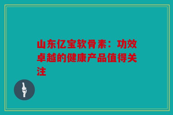 山东亿宝软骨素：功效卓越的健康产品值得关注