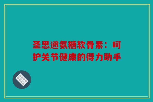 圣思邈氨糖软骨素：呵护关节健康的得力助手