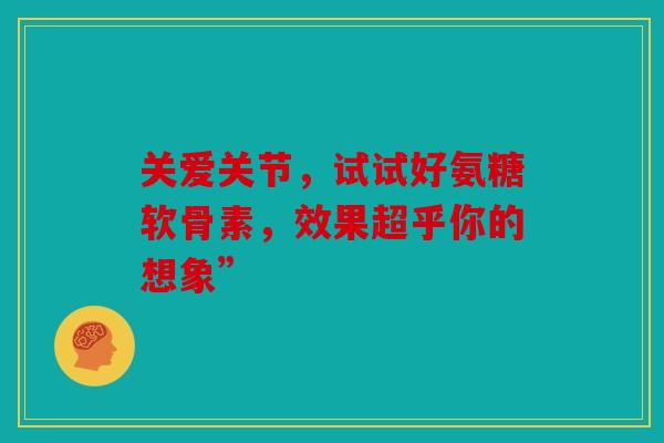 关爱关节，试试好氨糖软骨素，效果超乎你的想象”