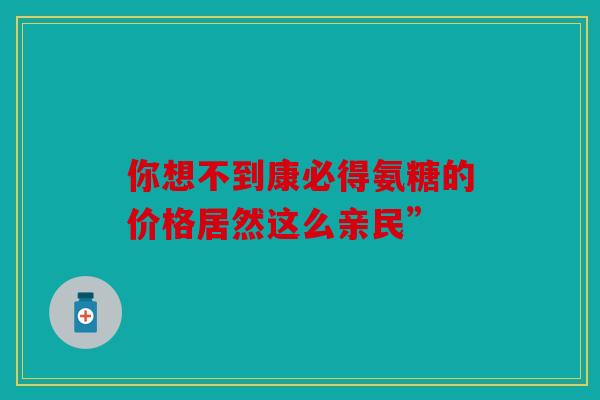 你想不到康必得氨糖的价格居然这么亲民”